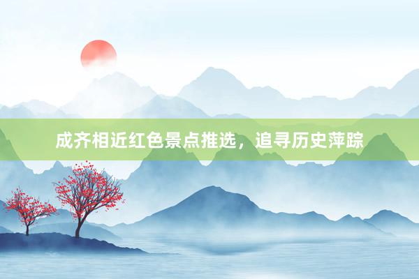 成齐相近红色景点推选，追寻历史萍踪