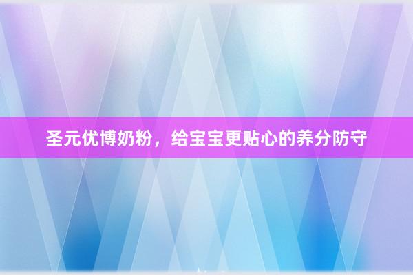 圣元优博奶粉，给宝宝更贴心的养分防守