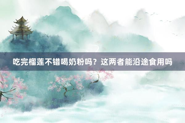 吃完榴莲不错喝奶粉吗？这两者能沿途食用吗