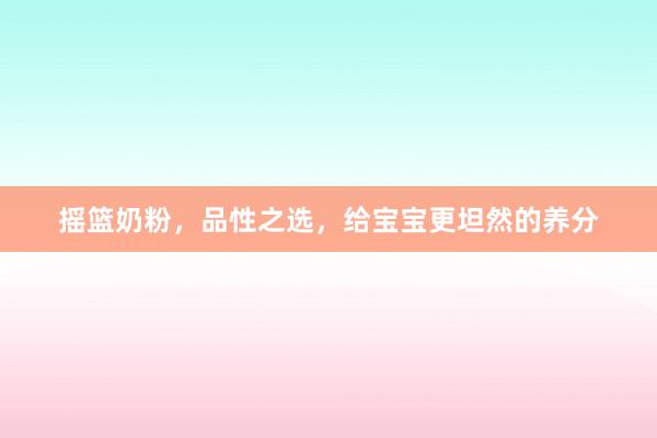 摇篮奶粉，品性之选，给宝宝更坦然的养分