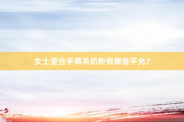 女士坚合手喝羊奶粉有哪些平允？
