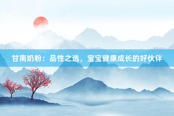 甘南奶粉：品性之选，宝宝健康成长的好伙伴
