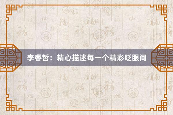 李睿哲：精心描述每一个精彩眨眼间