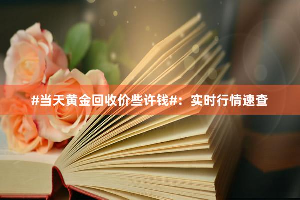 #当天黄金回收价些许钱#：实时行情速查
