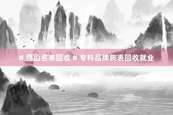 # 昆山名表回收 # 专科品牌腕表回收就业