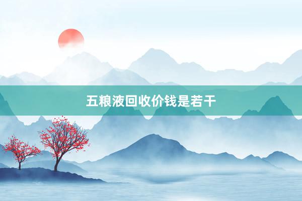 五粮液回收价钱是若干
