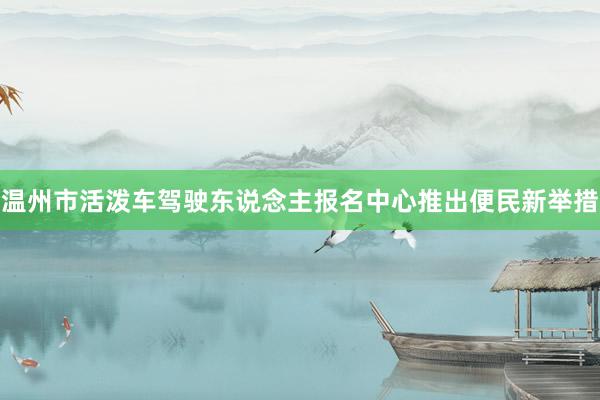 温州市活泼车驾驶东说念主报名中心推出便民新举措