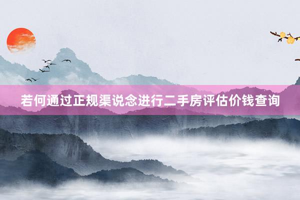 若何通过正规渠说念进行二手房评估价钱查询