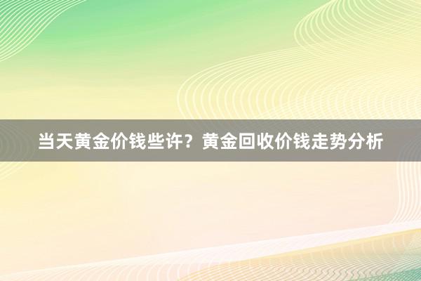 当天黄金价钱些许？黄金回收价钱走势分析