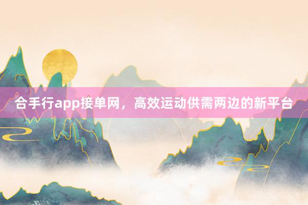 合手行app接单网，高效运动供需两边的新平台