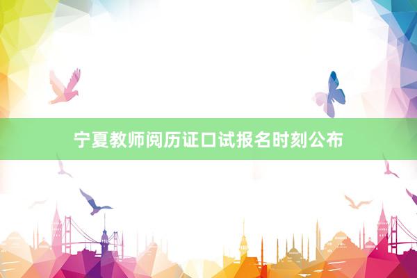 宁夏教师阅历证口试报名时刻公布