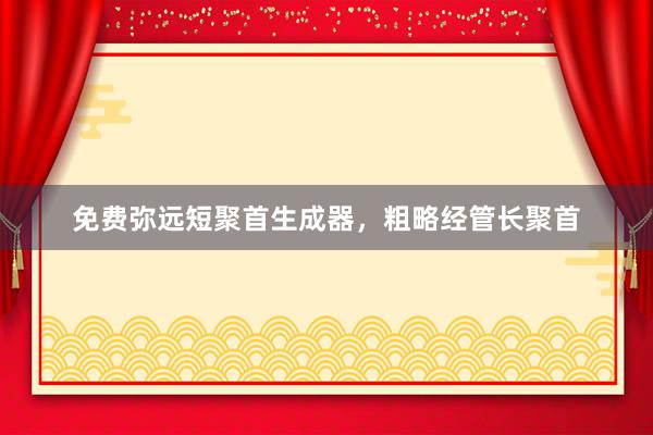 免费弥远短聚首生成器，粗略经管长聚首
