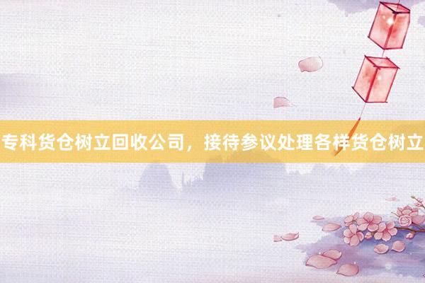 专科货仓树立回收公司，接待参议处理各样货仓树立