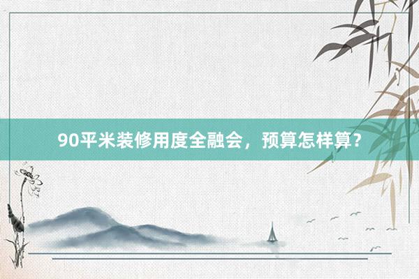 90平米装修用度全融会，预算怎样算？