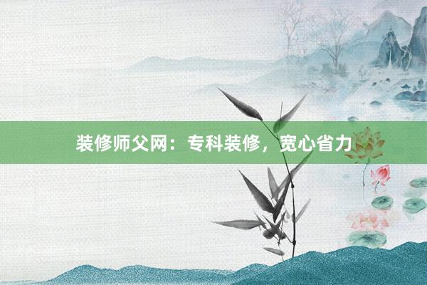 装修师父网：专科装修，宽心省力