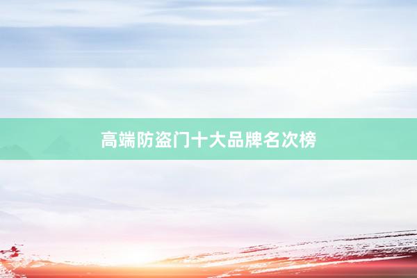 高端防盗门十大品牌名次榜