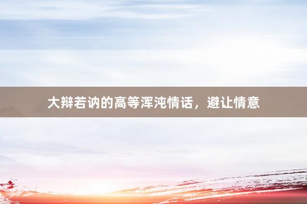 大辩若讷的高等浑沌情话，避让情意