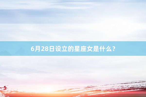6月28日设立的星座女是什么？