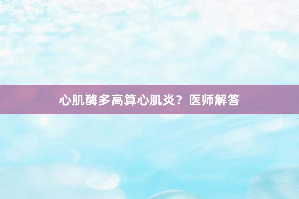 心肌酶多高算心肌炎？医师解答
