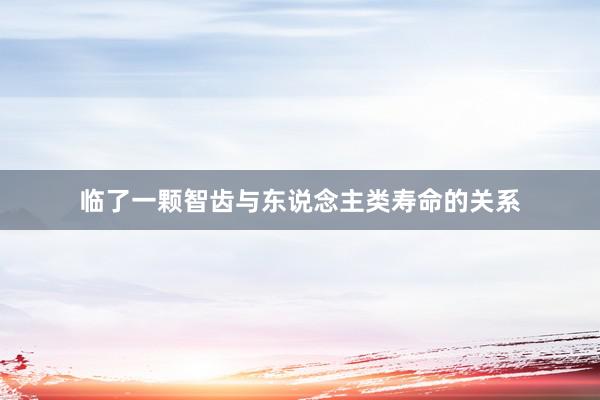 临了一颗智齿与东说念主类寿命的关系
